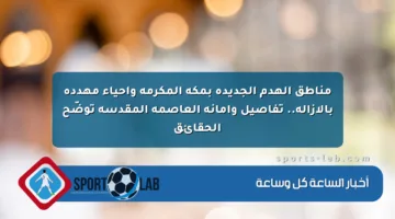 مناطق الهدم الجديدة بمكة المكرمة وأحياء مهددة بالإزالة.. تفاصيل وأمانة العاصمة المقدسة توضّح الحقائق